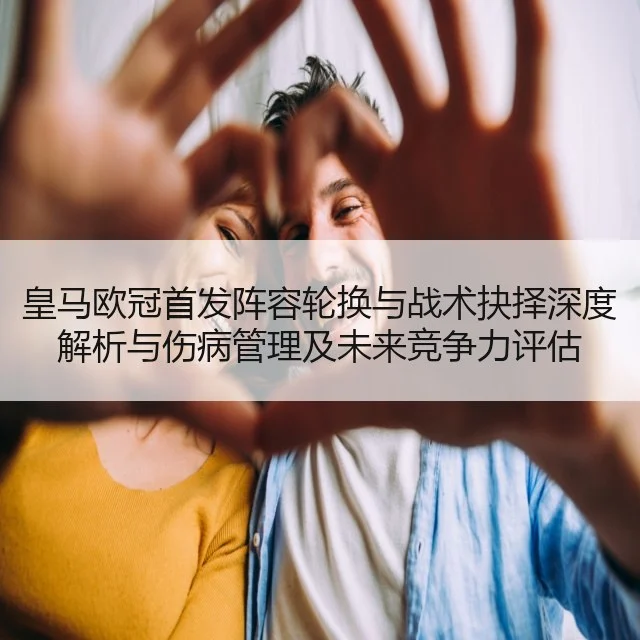 皇马欧冠首发阵容轮换与战术抉择深度解析与伤病管理及未来竞争力评估