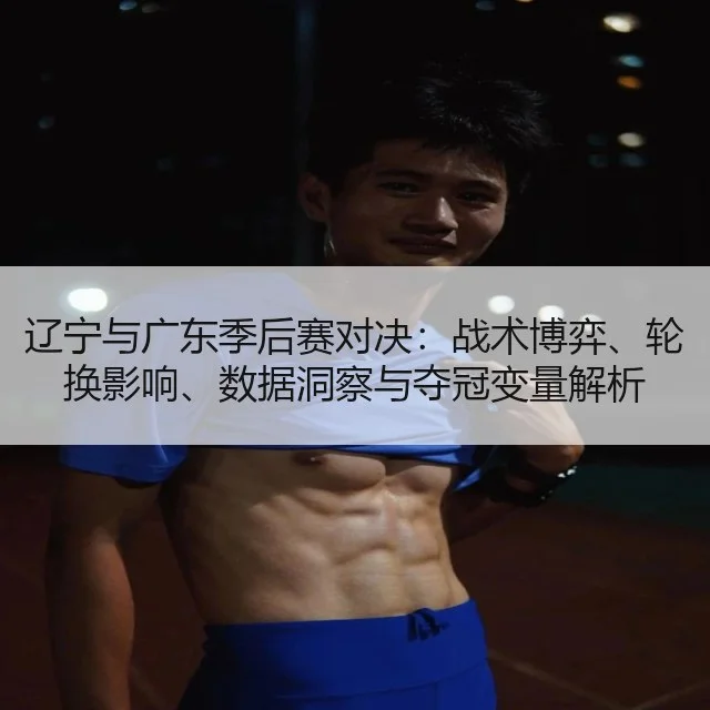 辽宁与广东季后赛对决:战术博弈、轮换影响、数据洞察与夺冠变量解析