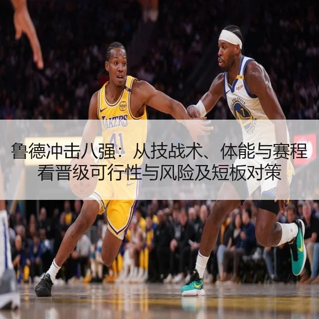 鲁德冲击八强：从技战术、体能与赛程看晋级可行性与风险及短板对策