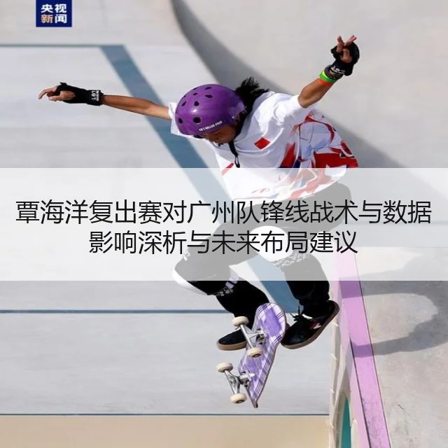 覃海洋复出赛对广州队锋线战术与数据影响深析与未来布局建议