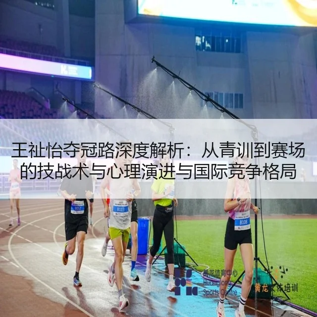 王祉怡夺冠路深度解析：从青训到赛场的技战术与心理演进与国际竞争格局