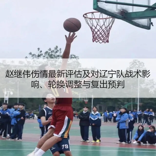 赵继伟伤情最新评估及对辽宁队战术影响、轮换调整与复出预判