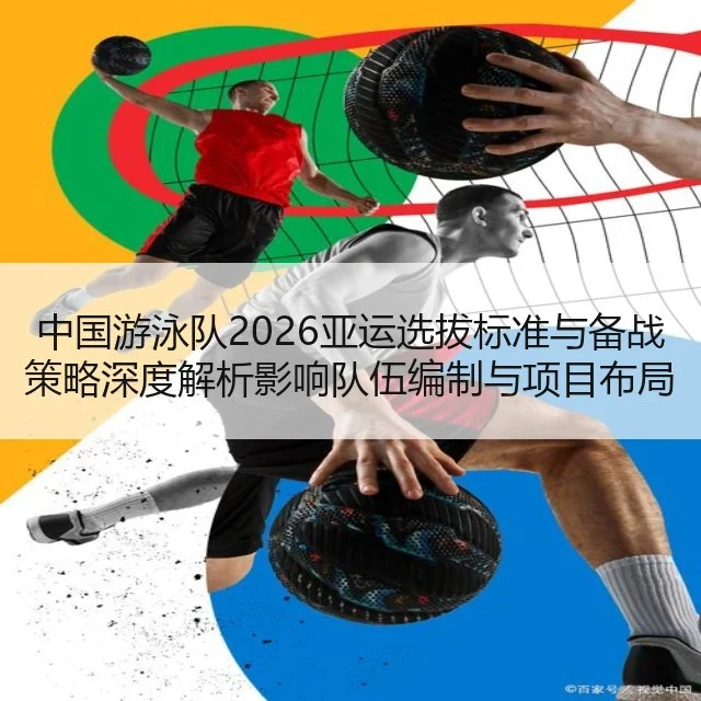 中国游泳队2026亚运选拔标准与备战策略深度解析影响队伍编制与项目布局